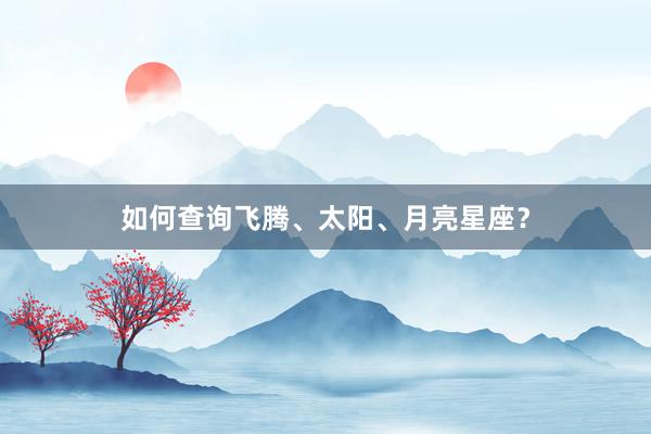 如何查询飞腾、太阳、月亮星座？
