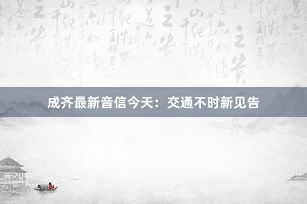 成齐最新音信今天：交通不时新见告