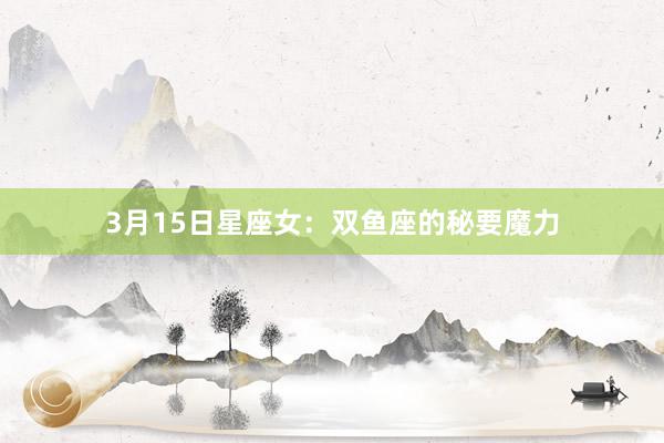 3月15日星座女：双鱼座的秘要魔力