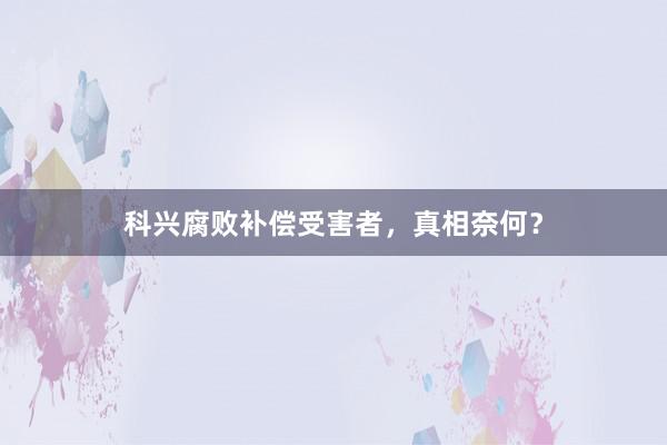 科兴腐败补偿受害者，真相奈何？