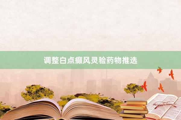 调整白点癫风灵验药物推选