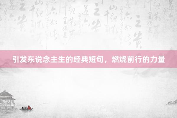 引发东说念主生的经典短句，燃烧前行的力量