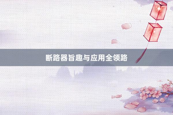 断路器旨趣与应用全领路