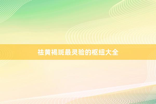 祛黄褐斑最灵验的枢纽大全
