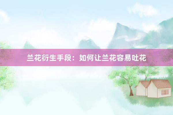 兰花衍生手段：如何让兰花容易吐花