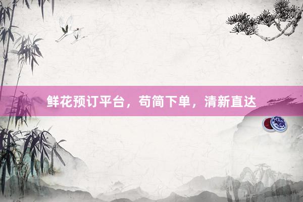 鲜花预订平台，苟简下单，清新直达